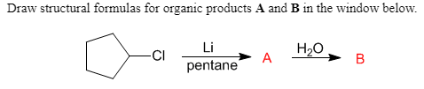 Draw structural formulas for organic products A and B in the window below.
Li
-CI
pentane
H20
A
B
