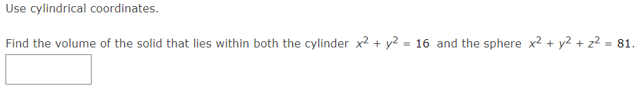 Use cylindrical coordinates.
Find the volume of the solid that lies within both the cylinder x² + y2 = 16 and the sphere x² + y2 + z² = 81.
