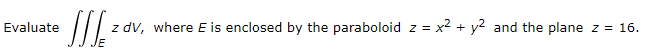 Evaluate
z dv, where E is enclosed by the paraboloid z = x² + y2 and the plane z = 16.
