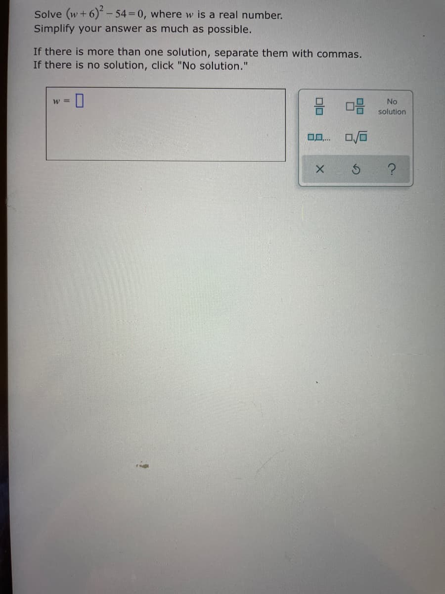 Solve (w+ 6)- 54 0, where w is a real number.
Simplify your answer as much as possible.
If there is more than one solution, separate them with commas.
If there is no solution, click "No solution."
믐 마음
No
W3=
solution
