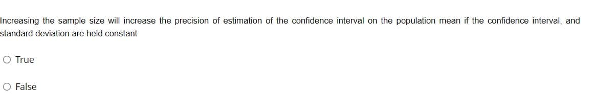 Increasing the sample size will increase the precision of estimation of the confidence interval on the population mean if the confidence interval, and
standard deviation are held constant
O True
O False
