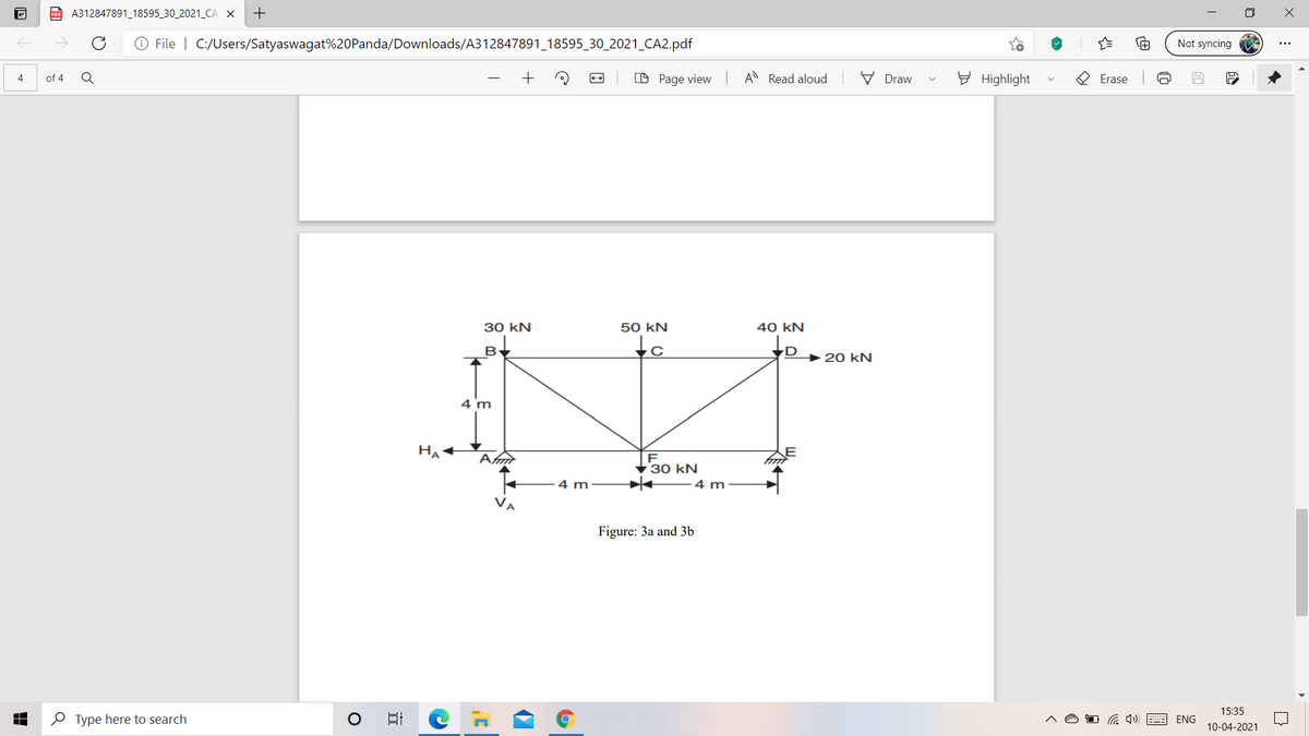 po A312847891_18595_30_2021_CA X
O File | C:/Users/Satyaswagat%20Panda/Downloads/A312847891_18595_30_2021_CA2.pdf
Not syncing
of 4
(D Page view A Read aloud
V Draw
E Highlight
O Erase
4
з0 kN
50 kN
40 kN
to
B
20 kN
4 m
HA
з0 kN
4 m
4 m
Figure: 3a and 3b
15:35
O Type here to search
ENG
10-04-2021
