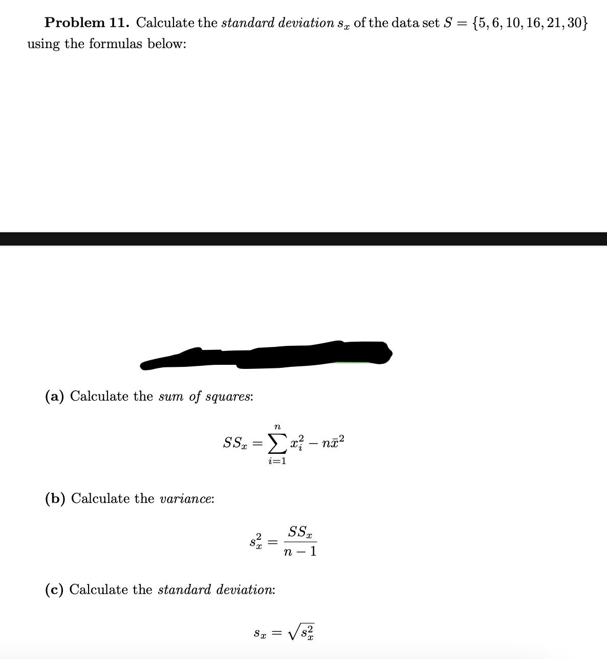 Problem 11. Calculate the standard deviation s, of the data set S = {5,6, 10, 16, 21, 30}
%3D
using the formulas below:
(a) Calculate the sum of squares:
SS, =Ex? – n?
i=1
(b) Calculate the variance:
SS.
п — 1
(c) Calculate the standard deviation:
Sx =
