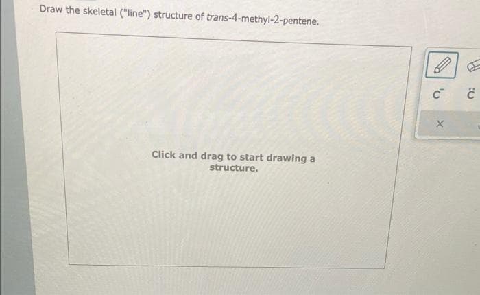 Draw the skeletal ("line") structure of trans-4-methyl-2-pentene.
Click and drag to start drawing a
structure.
'U
C
X
:C