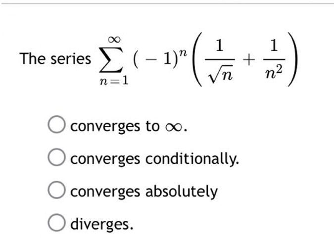 1
1
The series Σ ( – 1)"
• Σ( - ( + )
" ₁
n
n
n=1
converges to ∞.
converges conditionally.
O converges absolutely
O diverges.