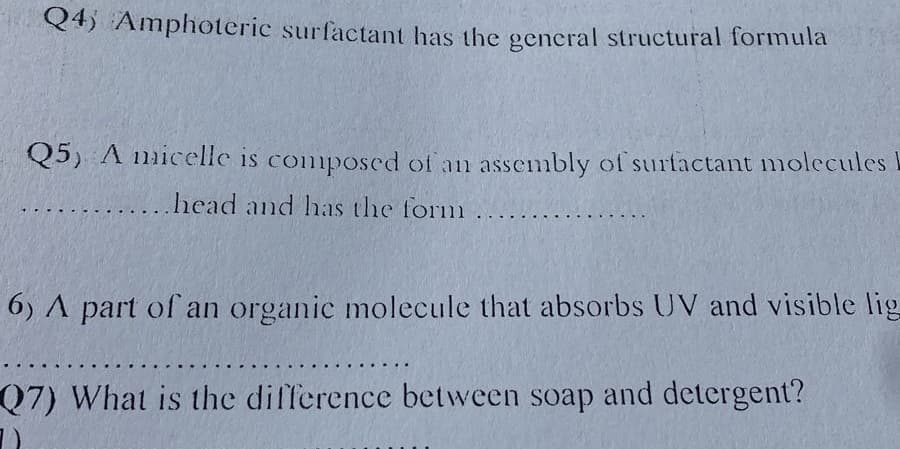 Q4) Amphoteric surfactant has the general structural formula
Q5) A nicelle is composed of an assembly of surtactant molecules
head and has the form
6) A part of an organic molecule that absorbs UV and visible lig
Q7) What is the difference between soap and detergent?
