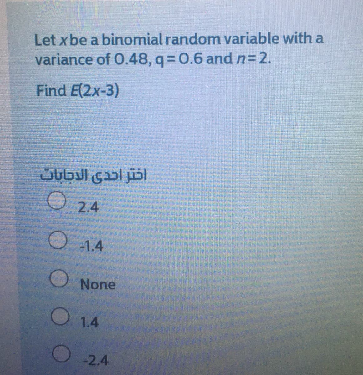 Let xbe a binomial random variable with a
variance of 0.48, q 0.6 and n=2.
Find E(2x-3)
2.4
-1.4
O None
O 1.4
