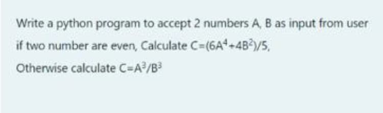 Write a python program to accept 2 numbers A, B as input from user
if two number are even, Calculate C=(6A*+4B*/5,
Otherwise calculate C-A/B
