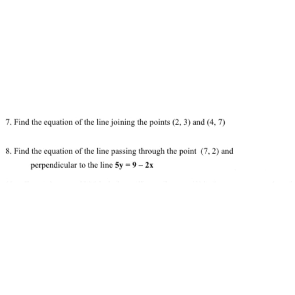 7. Find the equation of the line joining the points (2, 3) and (4, 7)
8. Find the equation of the line passing through the point (7, 2) and
perpendicular to the line 5y = 9 – 2x
