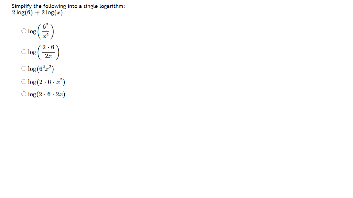 Simplify the following into a single logarithm:
2 log(6) + 2 log(x)
62
O log
2.6
O log
2x
O log (6*a*)
O log (2 · 6 · a?)
O log (2 · 6 · 2x)
