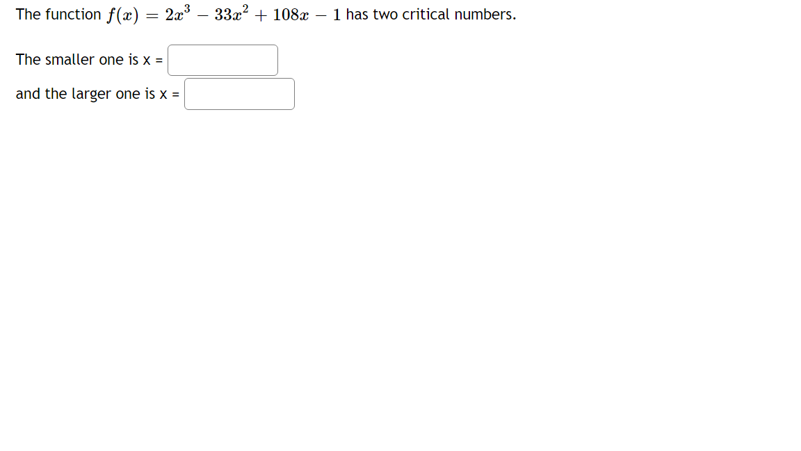 The function f(x)
2x – 33x2 + 108x – 1 has two critical numbers.
The smaller one is x =
and the larger one is x =
