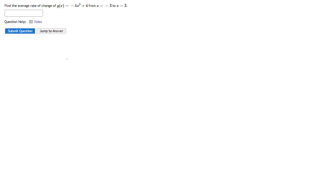 Find the average rate of change of g(z) = – 5z + 4 from z = - 3 to z = 3.
Question Help: D Video
Submit Question
Jump to Answer
