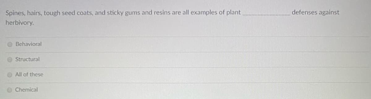 Spines, hairs, tough seed coats, and sticky gums and resins are all examples of plant
defenses against
herbivory.
Behavioral
Structural
O All of these
O Chemical
