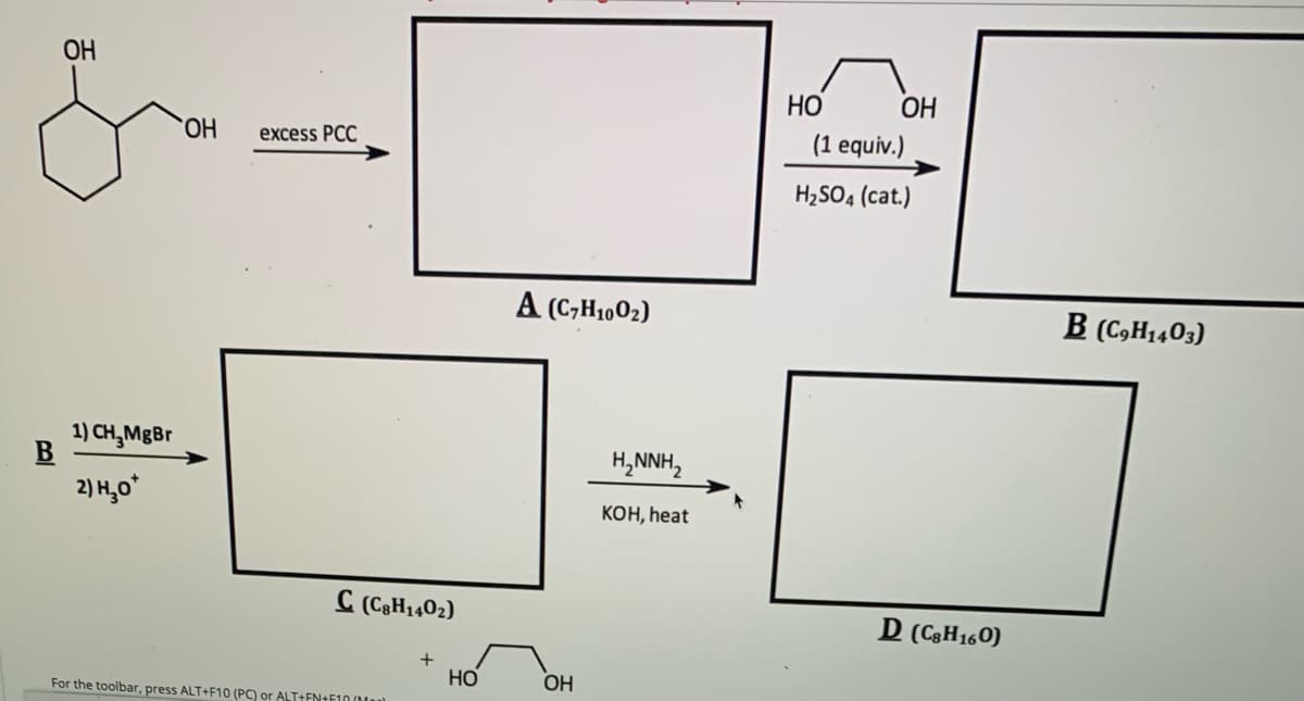 ОН
НО
OH
HO,
excess PCC
(1 equiv.)
H2SO4 (cat.)
A (C,H1,02)
B (C,H1403)
1) CH,MgBr
H,NNH,
2) H,0*
Кон, heat
C (C3H1402)
D (C3H160)
+
HO
OH
For the toolbar, press ALT+F10 (PC) or ALT+EN+F10 0M
