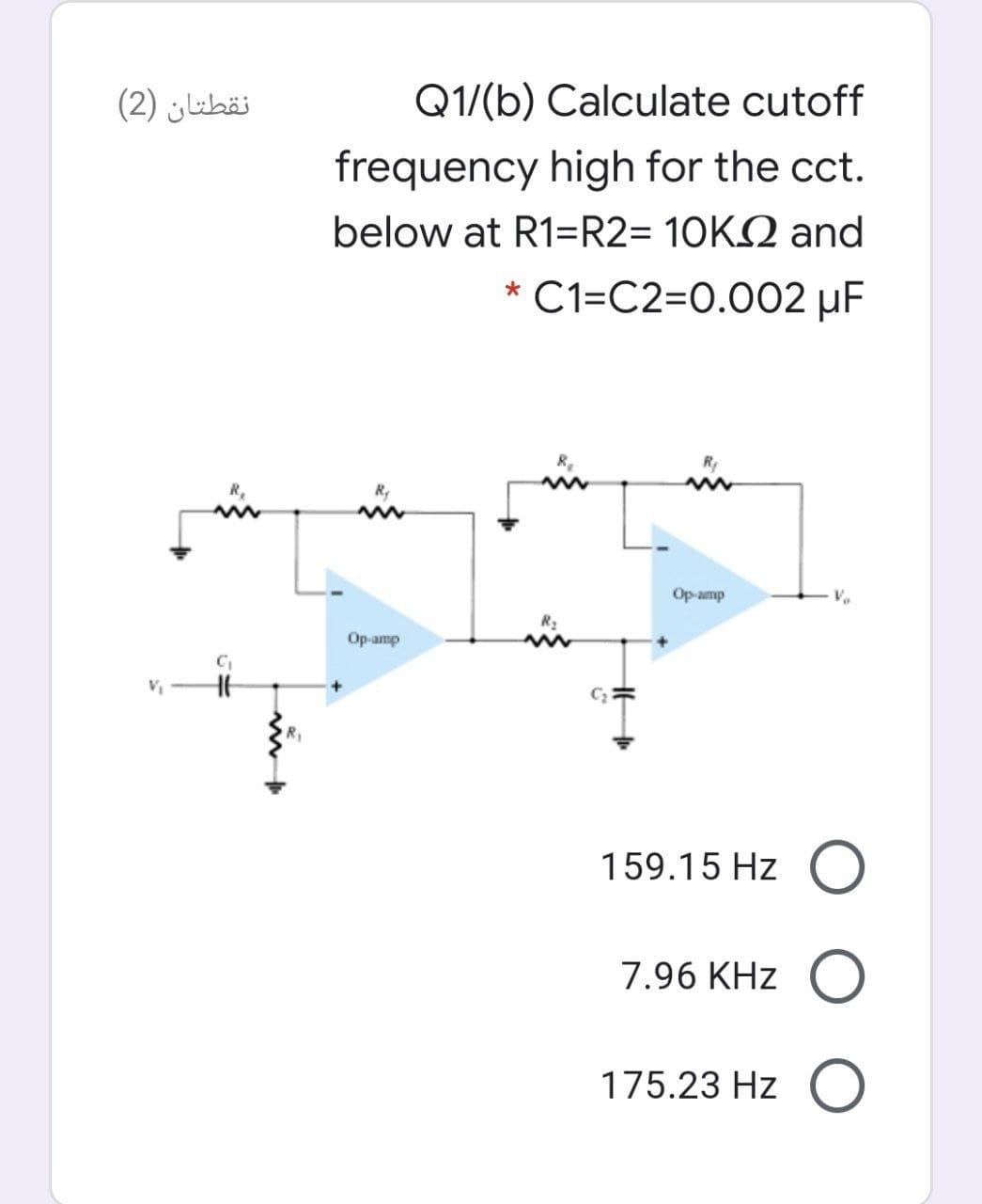 نقطتان )2(
Q1/(b) Calculate cutoff
frequency high for the cct.
below at R1=R2= 10K2 and
C1=C2=0.002 µF
Ry
R,
in
Op-amp
Op-amp
159.15 Hz O
7.96 KHz O
175.23 Hz O
