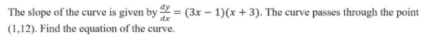 The slope of the curve is given by = (3x – 1)(x + 3). The curve passes through the point
(1,12). Find the equation of the curve.
