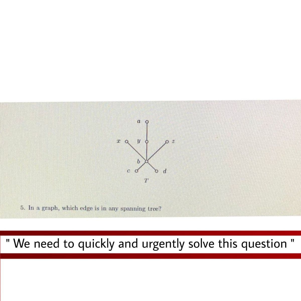 5. In a graph, which edge is in any spanning tree?
" We need to quickly and urgently solve this question "
