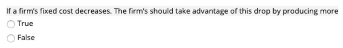 If a firm's fixed cost decreases. The firm's should take advantage of this drop by producing more
True
False
