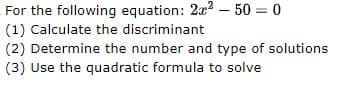 For the following equation: 2x2 - 50 = 0
(1) Calculate the discriminant
(2) Determine the number and type of solutions
(3) Use the quadratic formula to solve
