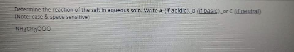 Determine the reaction of the salt in aqueous soln. Write A (if acidic). B (if basic) or C (if neutral)
(Note: case & space sensitive)
NH4CH3COO
