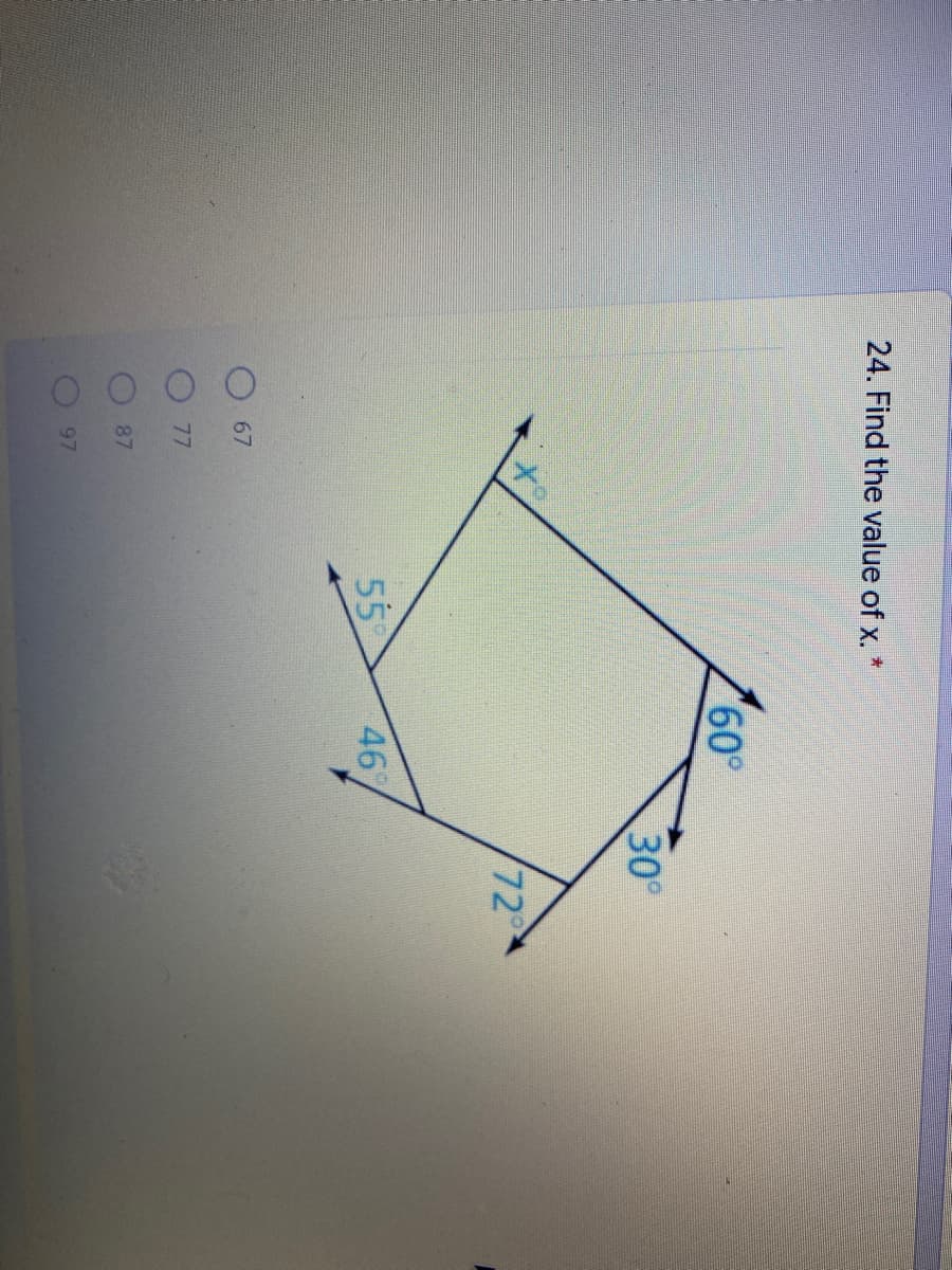 ### Geometry Problem: Finding the Value of x

**Problem Statement:**

In the given diagram, several angles of a polygon are provided. Your task is to find the value of the unknown angle marked as \( x \).

**Given:**
- The measure of the angles next to \( x \) are 60°, 30°, 72°, 46°, and 55°.

**Diagram Description:**
The diagram is a pentagon with angles at each vertex. The angles provided in the diagram are:
- One angle is marked with a small blue arc and labeled as 55°.
- Another angle adjacent to it is marked with another small blue arc and labeled as 46°.
- Continuing in a clockwise direction, the next angles are marked as 72°, 30°, and 60°.
- One angle is marked as \( x \), which is the unknown that needs to be determined.

**Choices:**
- \( x \) can be:
  - 67°
  - 77°
  - 87°
  - 97°

**Procedure to Find \( x \):**

1. **Sum of Interior Angles of a Polygon:**
   For a polygon with \( n \) sides, the sum of the interior angles is given by the formula:
   \[
   180^\circ \times (n - 2)
   \]
   Since this is a pentagon (\( n = 5 \)):
   \[
   180^\circ \times (5 - 2) = 540^\circ
   \]

2. **Sum of Known Angles:**
   Summing up the given angles:
   \[
   55^\circ + 46^\circ + 72^\circ + 30^\circ + 60^\circ = 263^\circ
   \]

3. **Find \( x \):**
   To find the unknown angle \( x \):
   \[
   540^\circ - 263^\circ = 277^\circ
   \]

Therefore, the value of \( x \) must be 97°.

**Answer:**
\[ x = 97^\circ \]

**Options:**
- 67°
- 77°
- 87°
- **97°**

The correct answer is 97°.