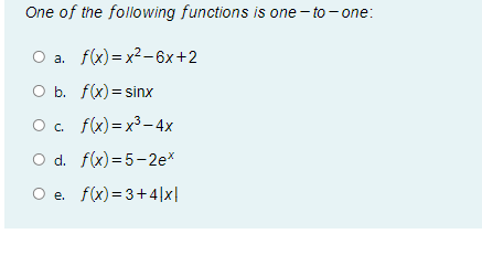 One of the following functions is one - to - one:
O a. f(x)= x2 -6x+2
O b. f(x) = sinx
O. f(x)=x3-4x
O d. f(x)= 5-2e*
O e. f(x) = 3+4|x|
