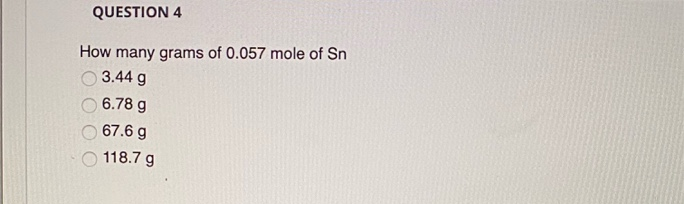 QUESTION 4
How many grams of 0.057 mole of Sn
3.44 g
6.78 g
67.6 g
118.7 g
