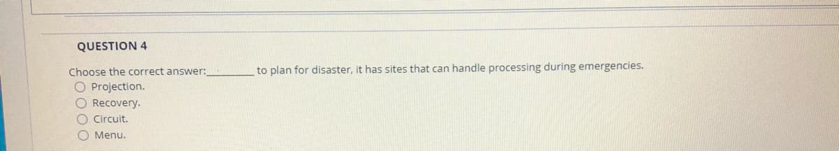 QUESTION 4
Choose the correct answer:
to plan for disaster, it has sites that can handle processing during emergencies.
O Projection.
O Recovery.
O Circuit.
Menu.
