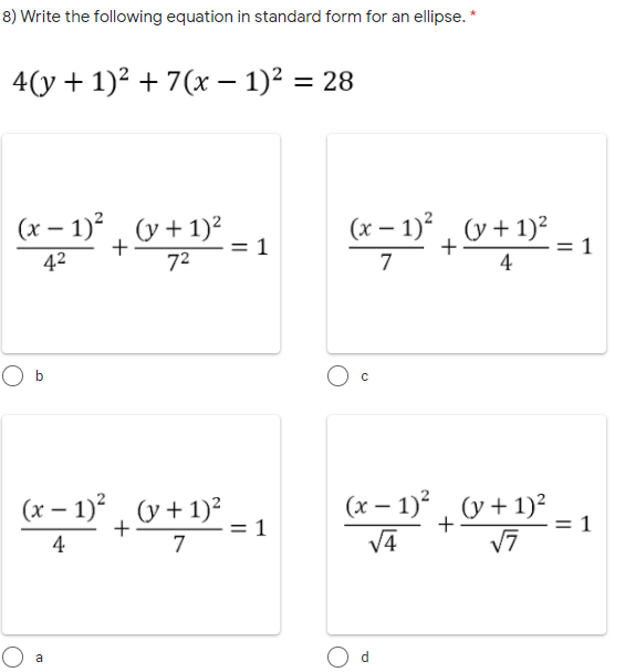 8) Write the following equation in standard form for an ellipse. *
4(y + 1)² + 7(x – 1)2 = 28
(x – 1)°, (y + 1)²
= 1
(x – 1)?, (y + 1)²
+
42
72
7
4
O b
(x – 1)² , v + 1)²
(x – 1)? , (y + 1)²
:1
: 1
4
7
V4
a
1.
