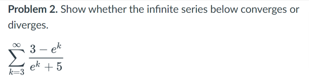 Problem 2. Show whether the infinite series below converges or
diverges.
3
ek
|
ek + 5
