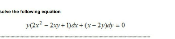 solve the following equation
y(2x2 - 2xy+ 1)dx + (x– 2y)cy = 0
