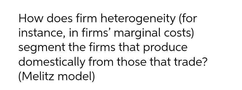 How does firm heterogeneity (for
instance, in firms' marginal costs)
segment the firms that produce
domestically from those that trade?
(Melitz model)