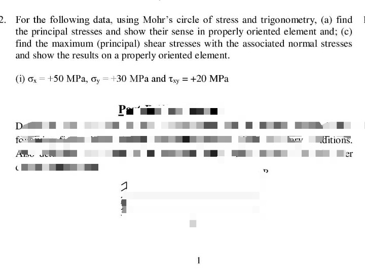 2. For the following data, using Mohr's circle of stress and trigonometry, (a) find
the principal stresses and show their sense in properly oriented element and; (c)
find the maximum (principal) shear stresses with the associated normal stresses
and show the results on a properly oriented element.
(i) ox = +50 MPa, oy = +30 MPa and txy = +20 MPa
Pr
D
fo
ditions.
er
コ
1
