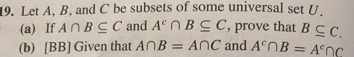 19. Let A, B, and C be subsets of some universal set U.
(a) If A N B CC and AC NBC C, prove that BCC
6.
(b) [BB] Given that ANB = ANC and A°NB = ACOC
%3D
