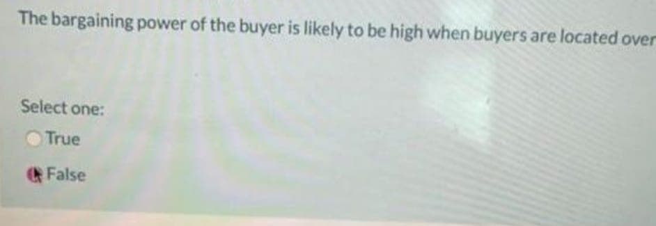 The bargaining power of the buyer is likely to be high when buyers are located over
Select one:
True
False