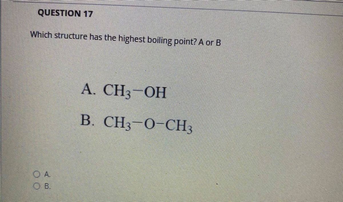 QUESTION 17
Which structure has the highest boiling point? A or B
A. CH3
B. CH3-0-CH3
OB.
