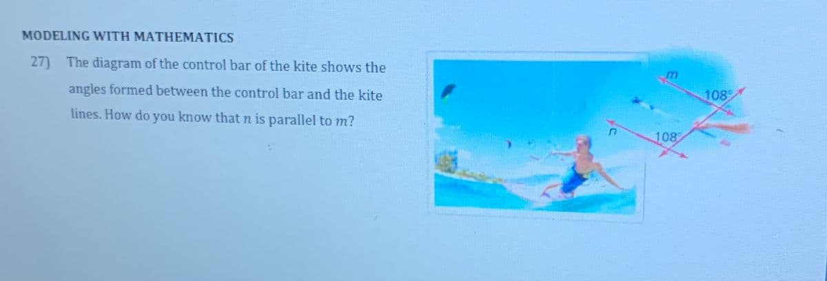 MODELING WITH MATHEMATICS
27) The diagram of the control bar of the kite shows the
angles formed between the control bar and the kite
lines. How do you know that n is parallel to m?
108
108