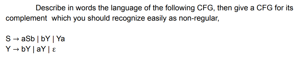 Describe in words the language of the following CFG, then give a CFG for its
complement which you should recognize easily as non-regular,
S→ aSb | bY | Ya
Y → bY |aY | E
