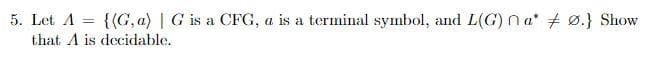 5. Let A = {(G, a) | G is a CFG, a is a terminal symbol, and L(G) na' # Ø.} Show
that A is decidable.
