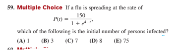 59. Multiple Choice If a flu is spreading at the rate of
150
P(1) =
which of the following is the initial number of persons infected?
(В) 3
(C) 7
(A) 1
(D) 8
(E) 75
