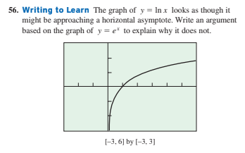 56. Writing to Learn The graph of y = In x looks as though it
might be approaching a horizontal asymptote. Write an argument
based on the graph of y = e* to explain why it does not.
[-3, 6] by [-3, 3]
