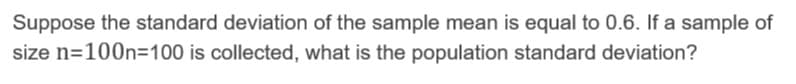 Suppose the standard deviation of the sample mean is equal to 0.6. If a sample of
size n=100n=100 is collected, what is the population standard deviation?
