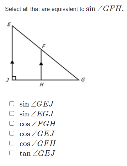 Select all that are equivalent to sin ZGFH.
G
H
sin ZGEJ
sin ZEGJ
cos ZFGH
cos ZGEJ
cos ZGFH
tan ZGEJ
