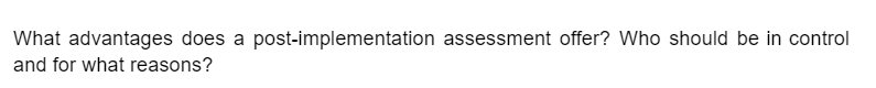 What advantages does a post-implementation assessment offer? Who should be in control
and for what reasons?