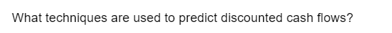 What techniques are used to predict discounted cash flows?