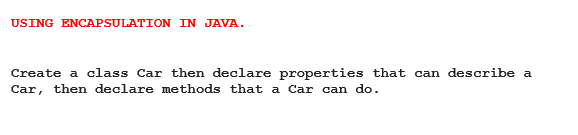 USING ENCAPSULATION IN JAVA.
Create a class Car then declare properties that can describe a
Car, then declare methods that a Car can do.
