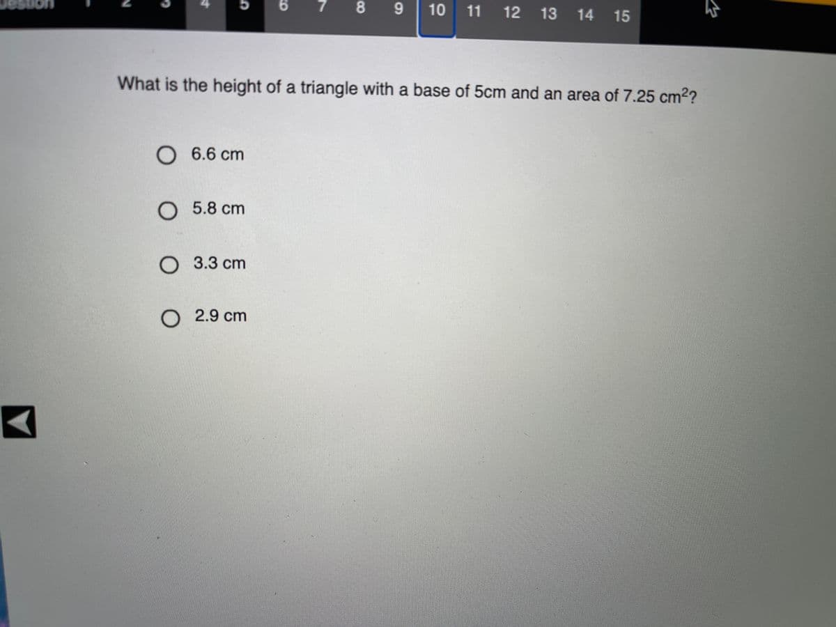 6.
7.
89
10 11 12 13 14 15
What is the height of a triangle with a base of 5cm and an area of 7.25 cm2?
O 6.6 cm
5.8 cm
О 3.3 ст
O 2.9 cm
4.
