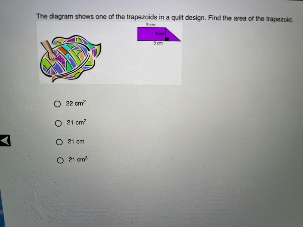 The diagram shows one of the trapezoids in a quilt design. Find the area of the trapezoid.
5 cm
3 cm
9 cm
O22 cm2
O21 cm2
21 cm
O21 cm3
