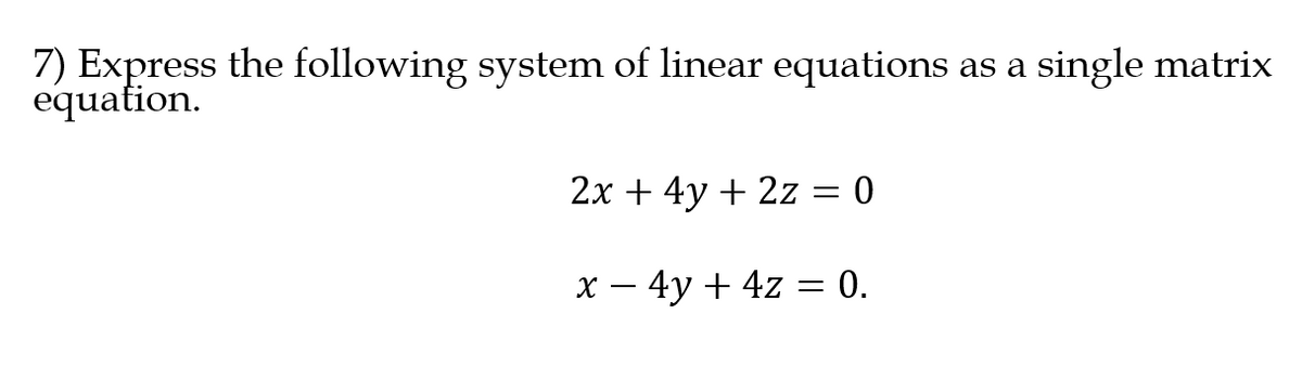 7) Express the following system of linear equations as a single matrix
equation.
2x + 4y + 2z = 0
x – 4y + 4z = 0.
