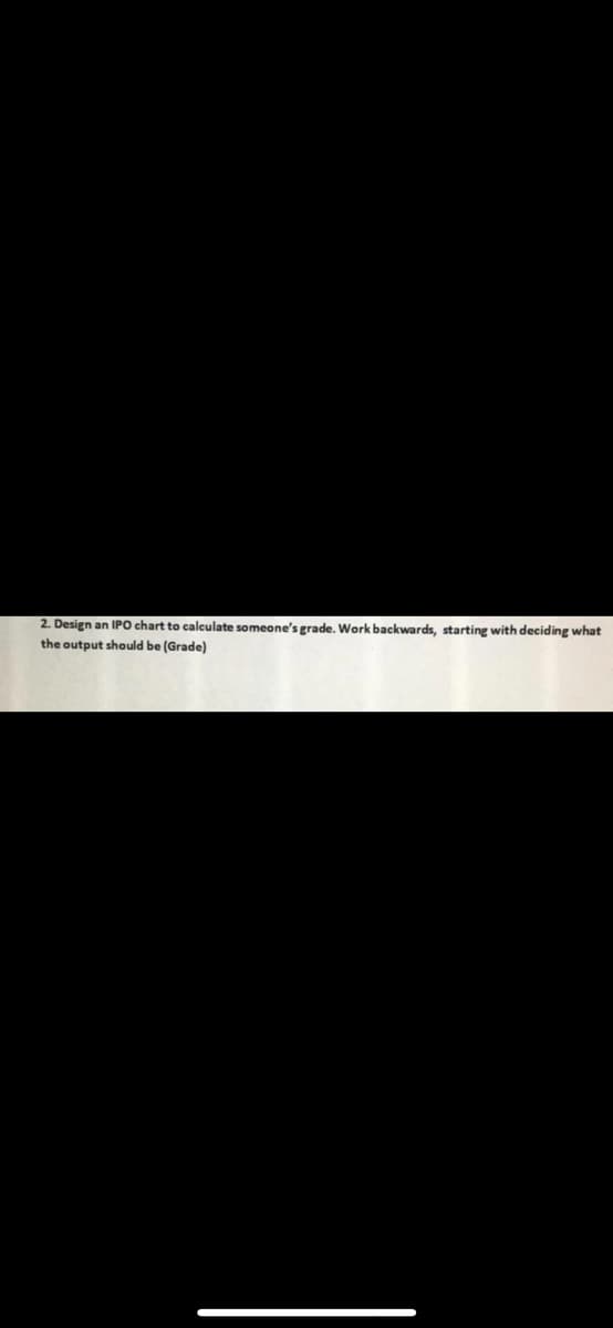 2. Design an IPO chart to calculate someone's grade. Work backwards, starting with deciding what
the output should be (Grade)
